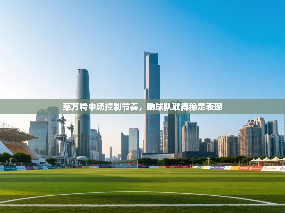 开云体育安装失败怎么办-莱万特中场控制节奏，助球队取得稳定表现  第4张