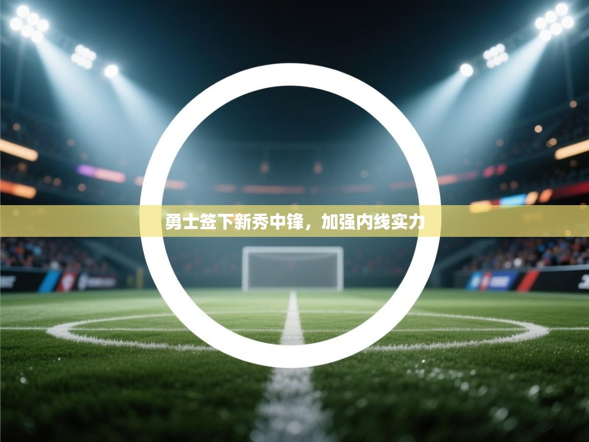 开云体育登录入口-勇士签下新秀中锋，加强内线实力  第2张