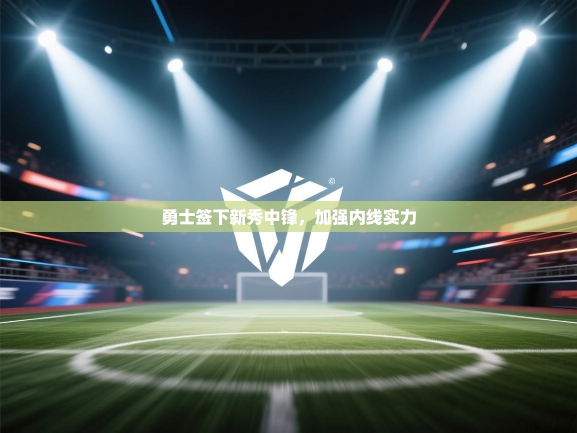 开云体育登录入口-勇士签下新秀中锋，加强内线实力  第3张