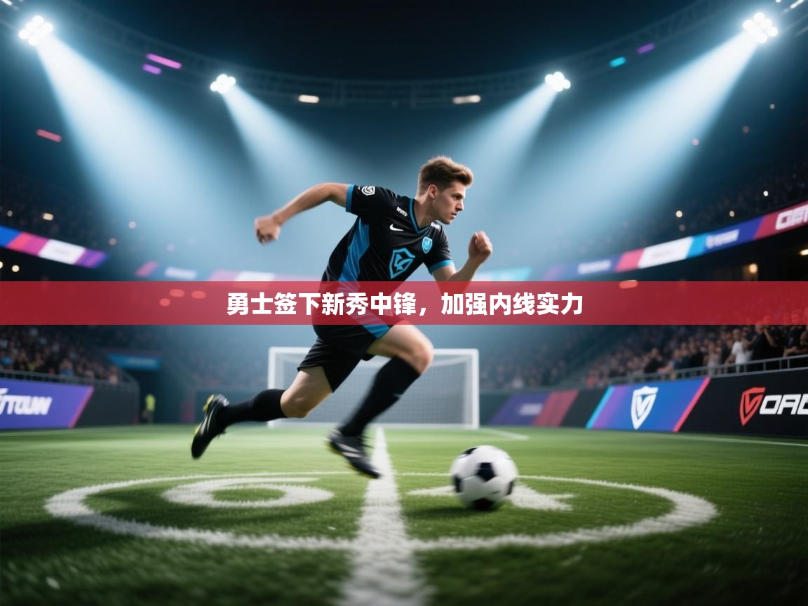 开云体育登录入口-勇士签下新秀中锋，加强内线实力  第4张