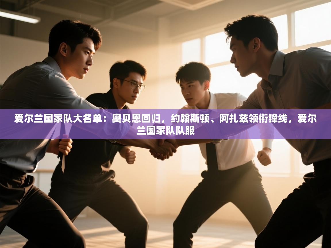 开云登录-爱尔兰国家队大名单：奥贝恩回归，约翰斯顿、阿扎兹领衔锋线，爱尔兰国家队队服