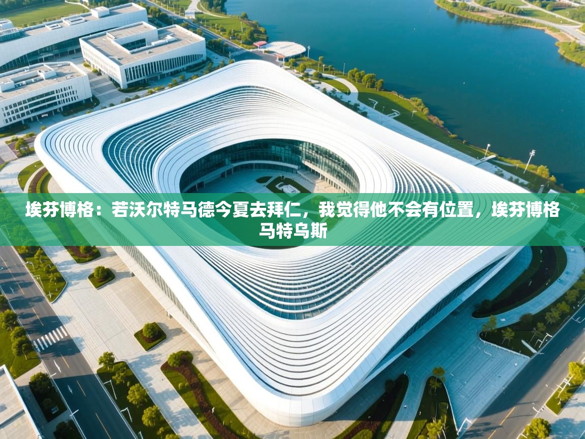 开云体育PC版网页版登录-埃芬博格：若沃尔特马德今夏去拜仁，我觉得他不会有位置，埃芬博格马特乌斯  第4张