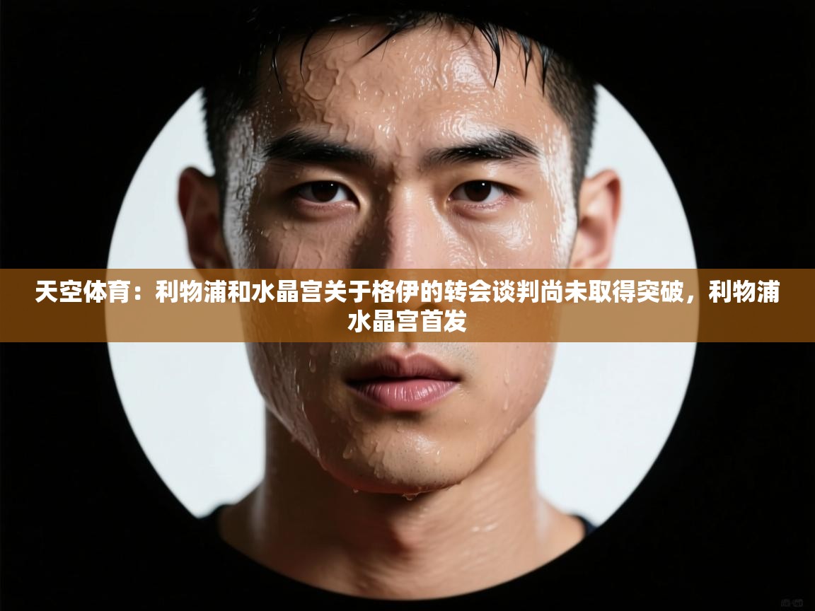 云开体育官方网站登录-天空体育：利物浦和水晶宫关于格伊的转会谈判尚未取得突破，利物浦水晶宫首发  第1张