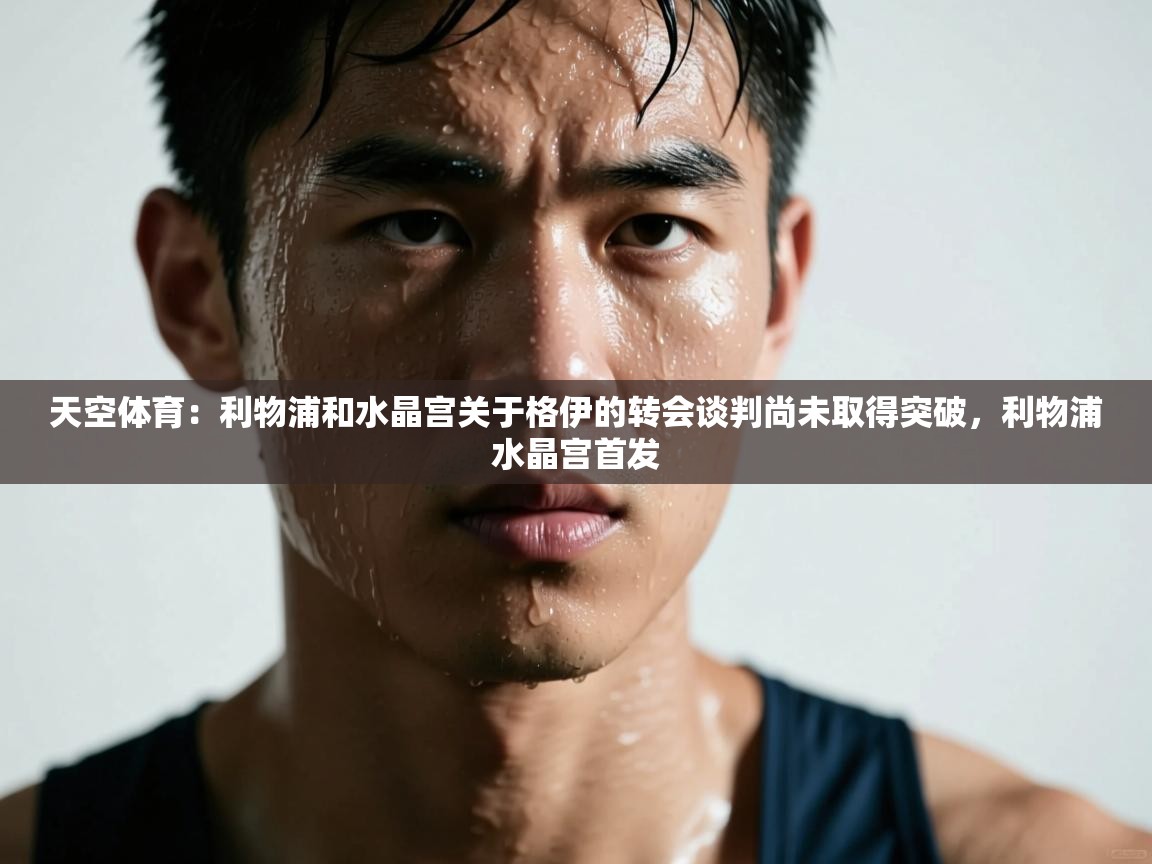 云开体育官方网站登录-天空体育：利物浦和水晶宫关于格伊的转会谈判尚未取得突破，利物浦水晶宫首发  第4张