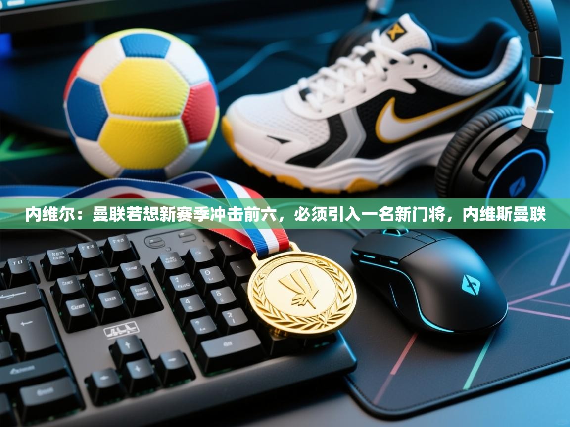 开云体育直播平台-内维尔：曼联若想新赛季冲击前六，必须引入一名新门将，内维斯曼联