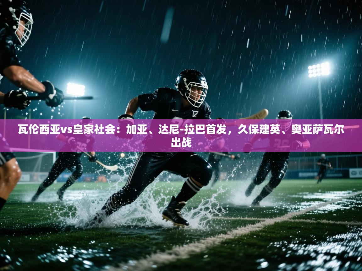 开云体育入口客服-瓦伦西亚vs皇家社会：加亚、达尼-拉巴首发，久保建英、奥亚萨瓦尔出战  第2张