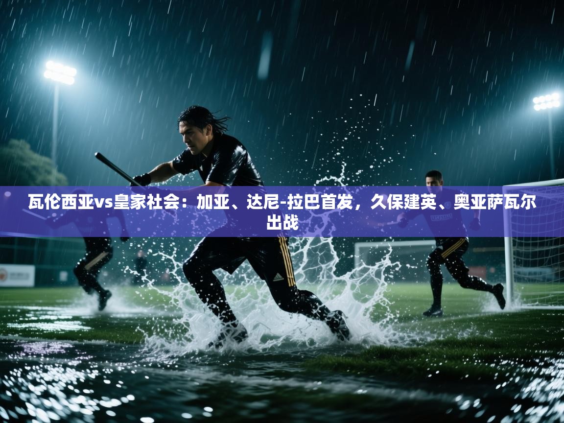 开云体育入口客服-瓦伦西亚vs皇家社会：加亚、达尼-拉巴首发，久保建英、奥亚萨瓦尔出战  第4张