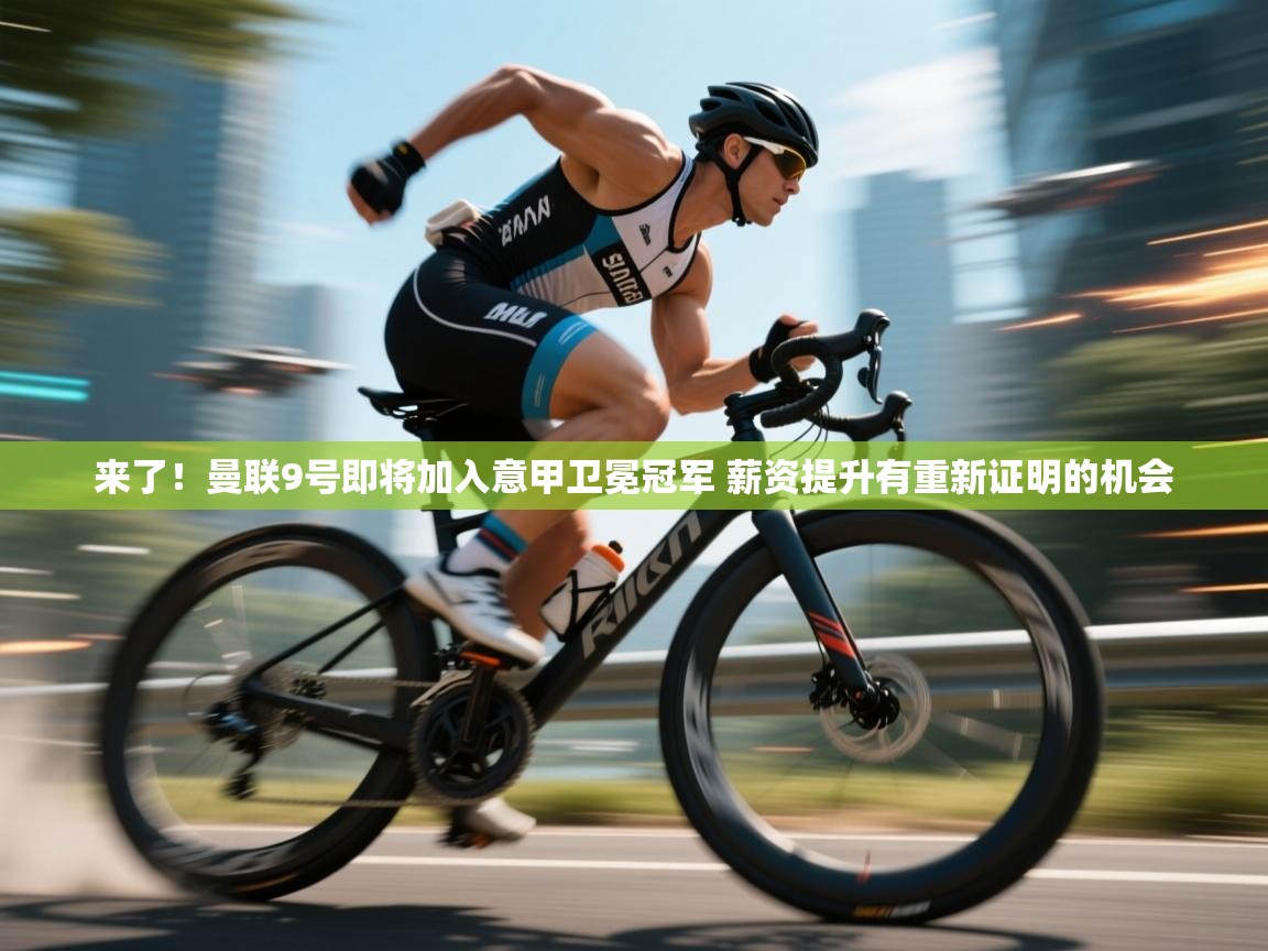 开云体育官方版下载-来了!曼联9号即将加入意甲卫冕冠军 薪资提升有重新证明的机会 第4张