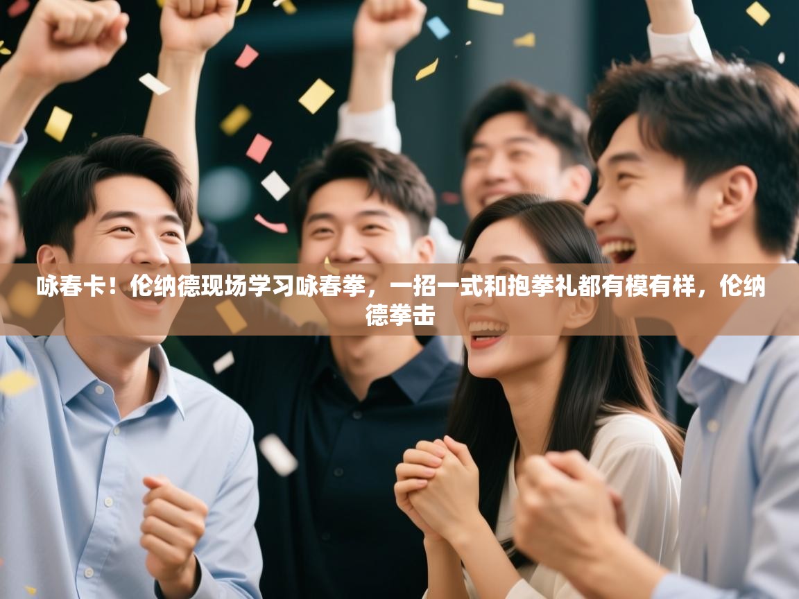 开云体育入口邀请码-咏春卡！伦纳德现场学习咏春拳，一招一式和抱拳礼都有模有样，伦纳德拳击