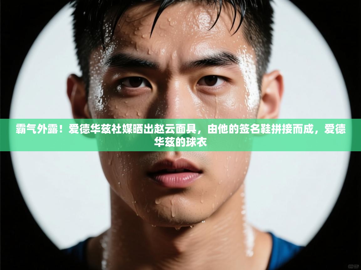 开云·体育app中国官方网站-霸气外露！爱德华兹社媒晒出赵云面具，由他的签名鞋拼接而成，爱德华兹的球衣