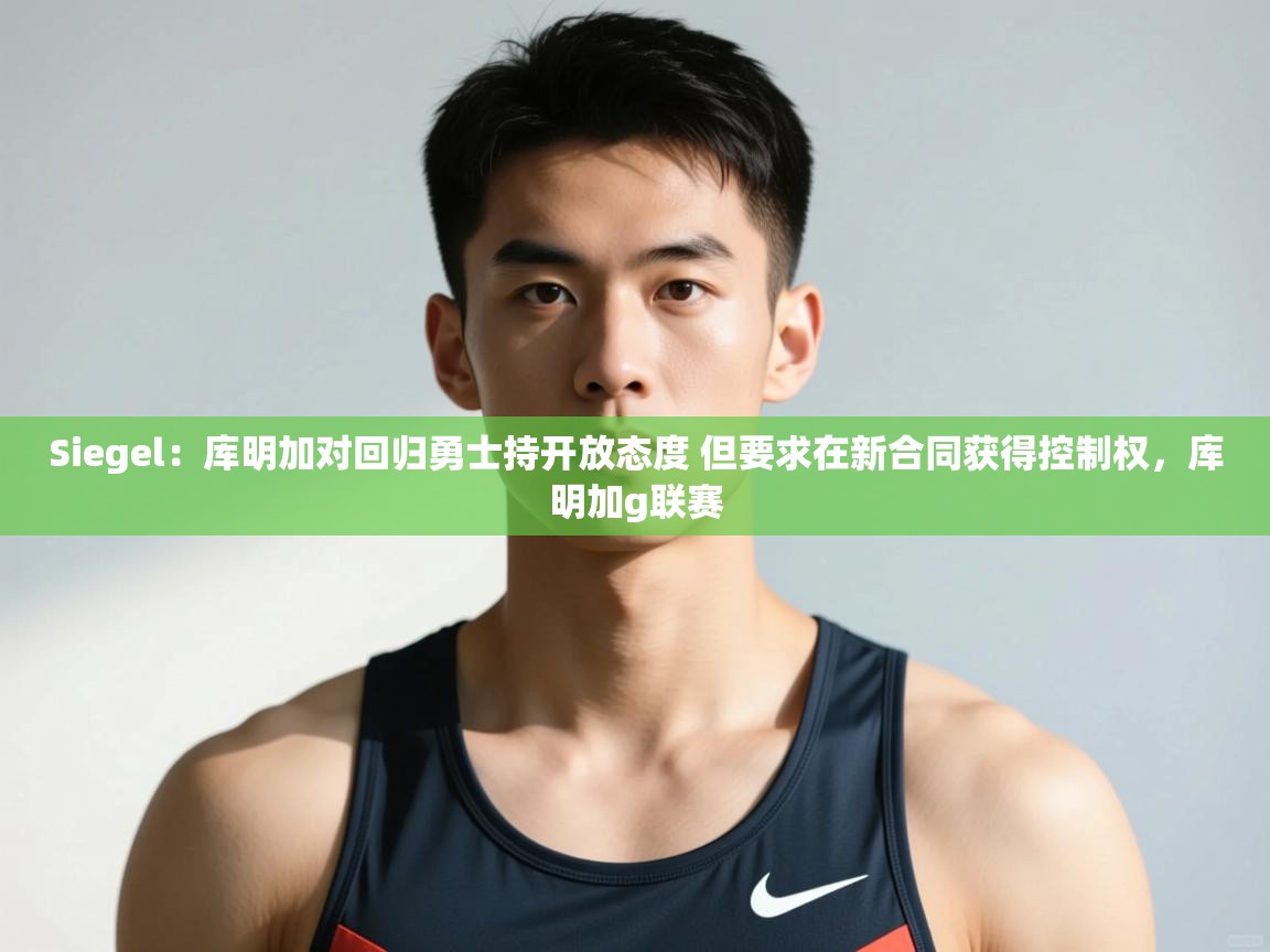 开云体育入口网址-Siegel：库明加对回归勇士持开放态度 但要求在新合同获得控制权，库明加g联赛