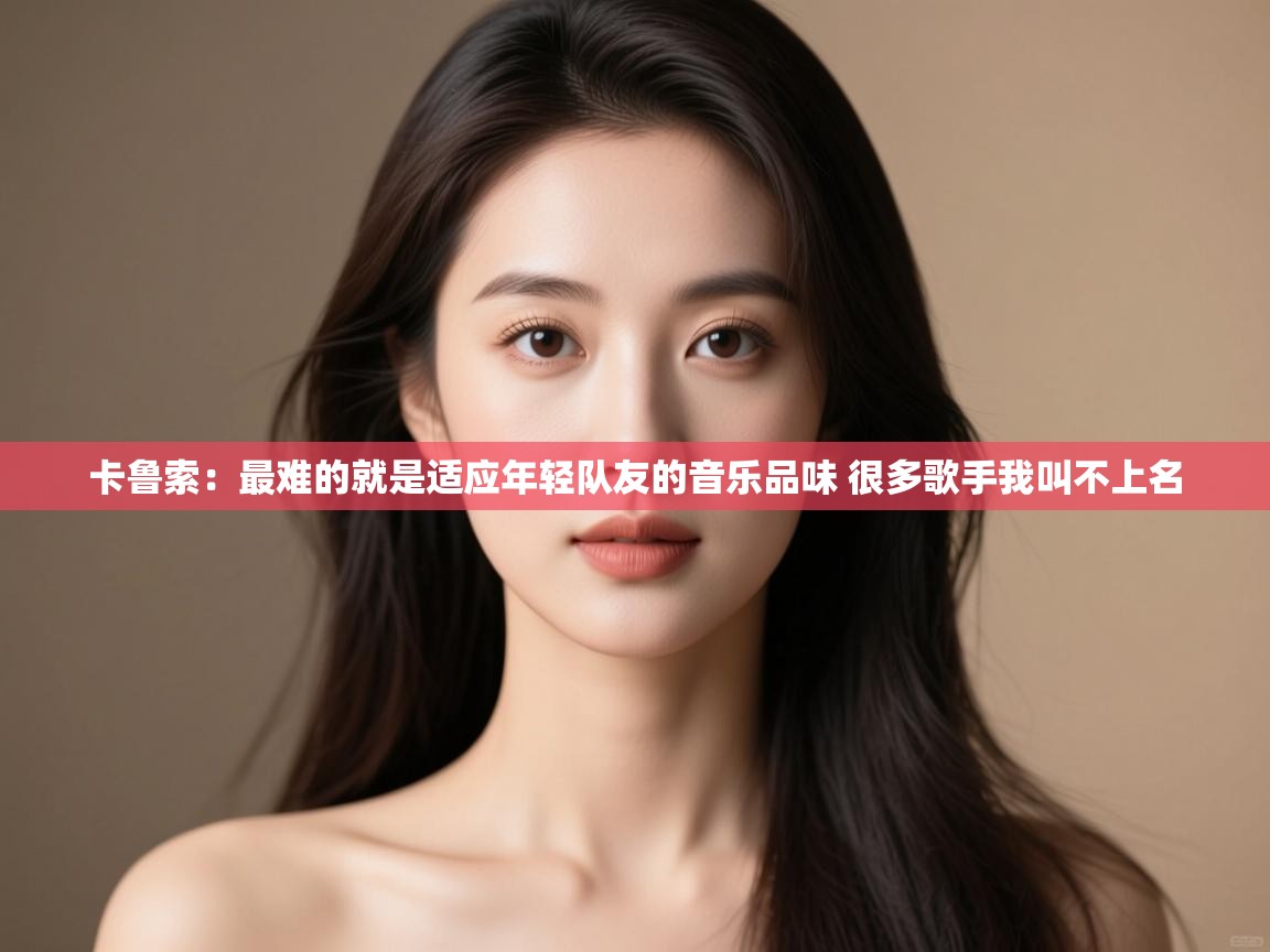 开云体育app下载官网-卡鲁索：最难的就是适应年轻队友的音乐品味 很多歌手我叫不上名