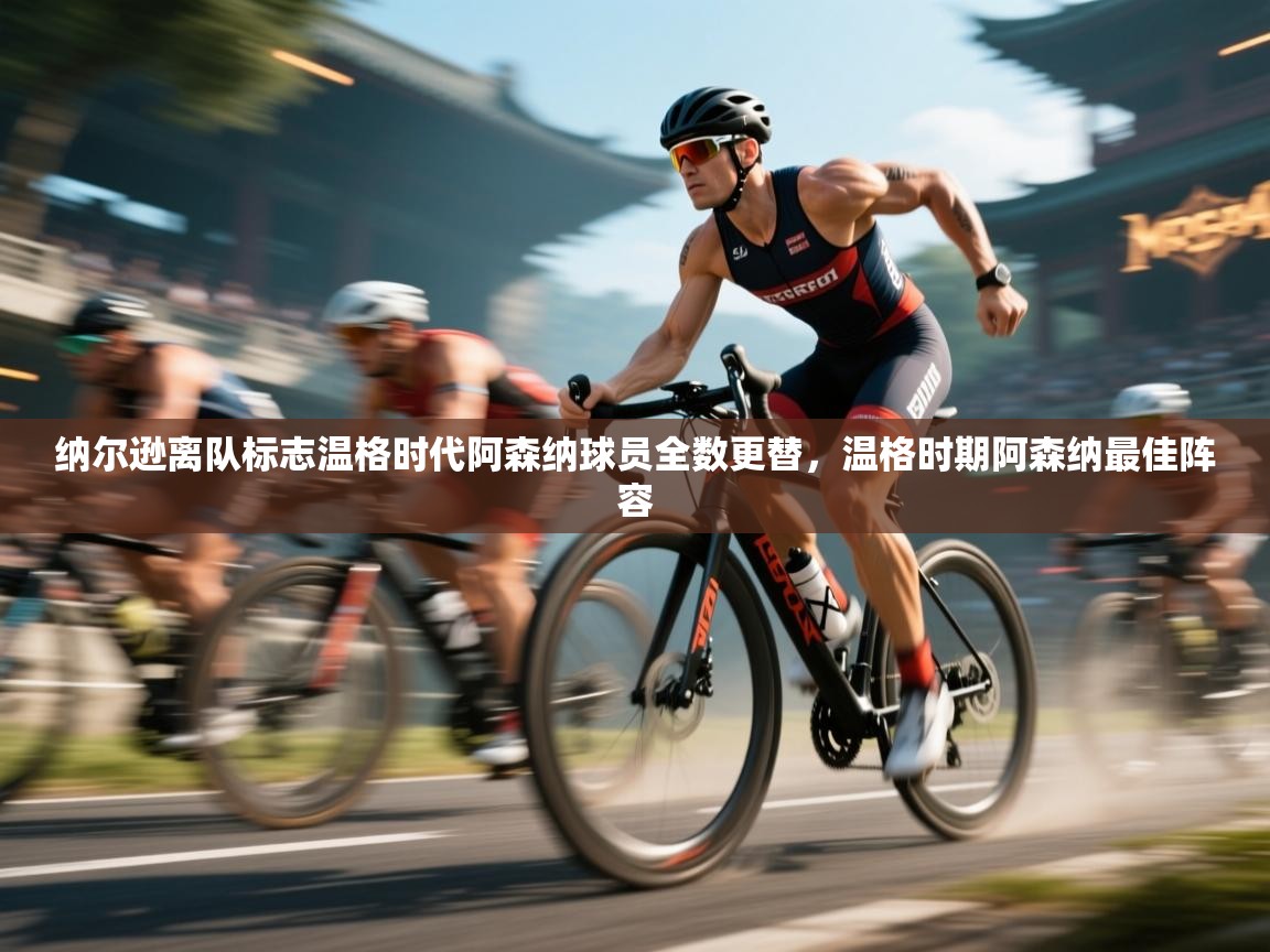 云开体育官网入口登录网页-纳尔逊离队标志温格时代阿森纳球员全数更替，温格时期阿森纳最佳阵容  第2张