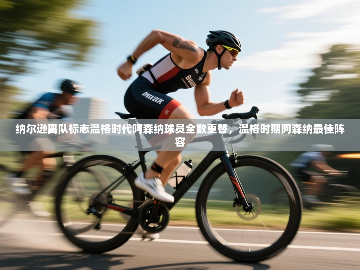 云开体育官网入口登录网页-纳尔逊离队标志温格时代阿森纳球员全数更替，温格时期阿森纳最佳阵容  第3张