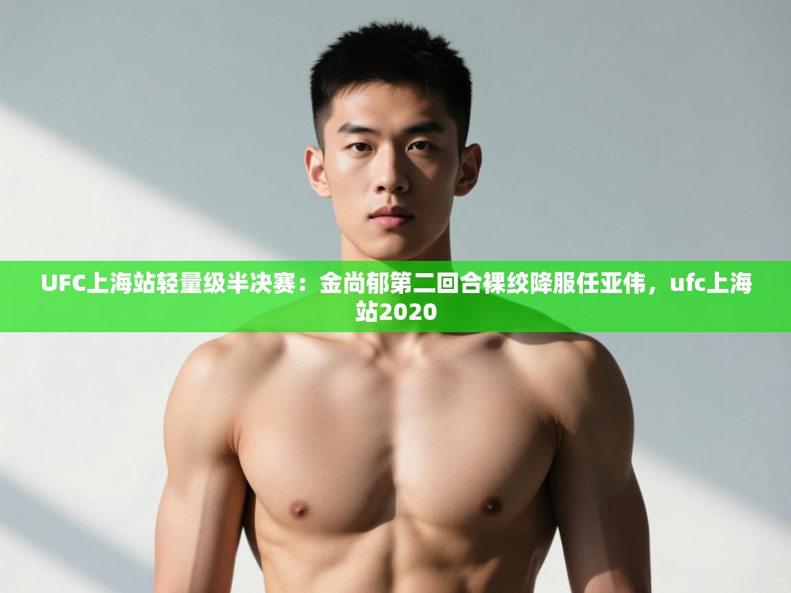 开云体育官方版下载-UFC上海站轻量级半决赛：金尚郁第二回合裸绞降服任亚伟，ufc上海站2020