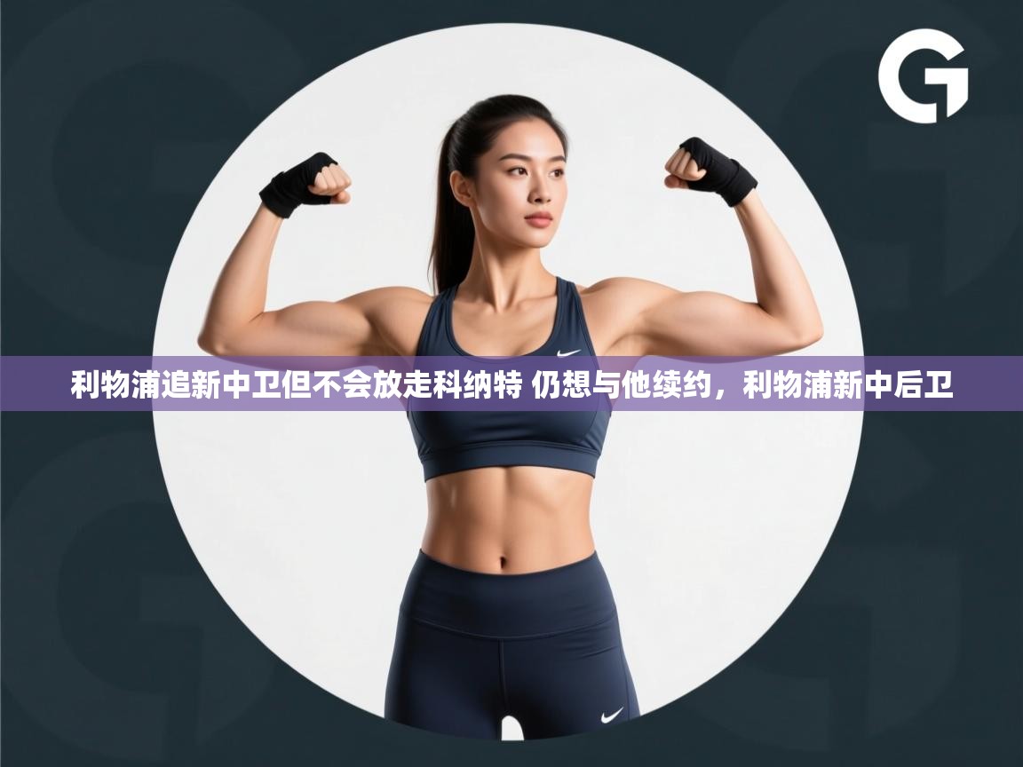 开云体育app官网-利物浦追新中卫但不会放走科纳特 仍想与他续约，利物浦新中后卫