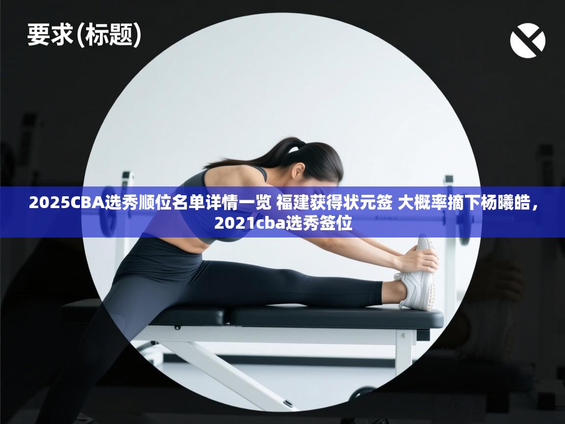 开云体育app-2025CBA选秀顺位名单详情一览 福建获得状元签 大概率摘下杨曦皓,2021cba选秀签位 第2张