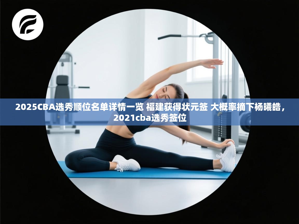开云体育app-2025CBA选秀顺位名单详情一览 福建获得状元签 大概率摘下杨曦皓,2021cba选秀签位 第3张