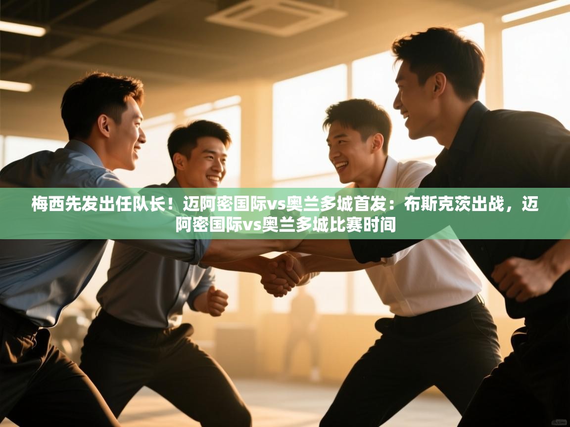 开云kaiyun体育app入口下载官网-梅西先发出任队长！迈阿密国际vs奥兰多城首发：布斯克茨出战，迈阿密国际vs奥兰多城比赛时间