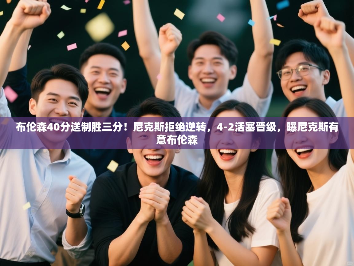 开云体育app官网入口-布伦森40分送制胜三分！尼克斯拒绝逆转，4-2活塞晋级，曝尼克斯有意布伦森  第1张