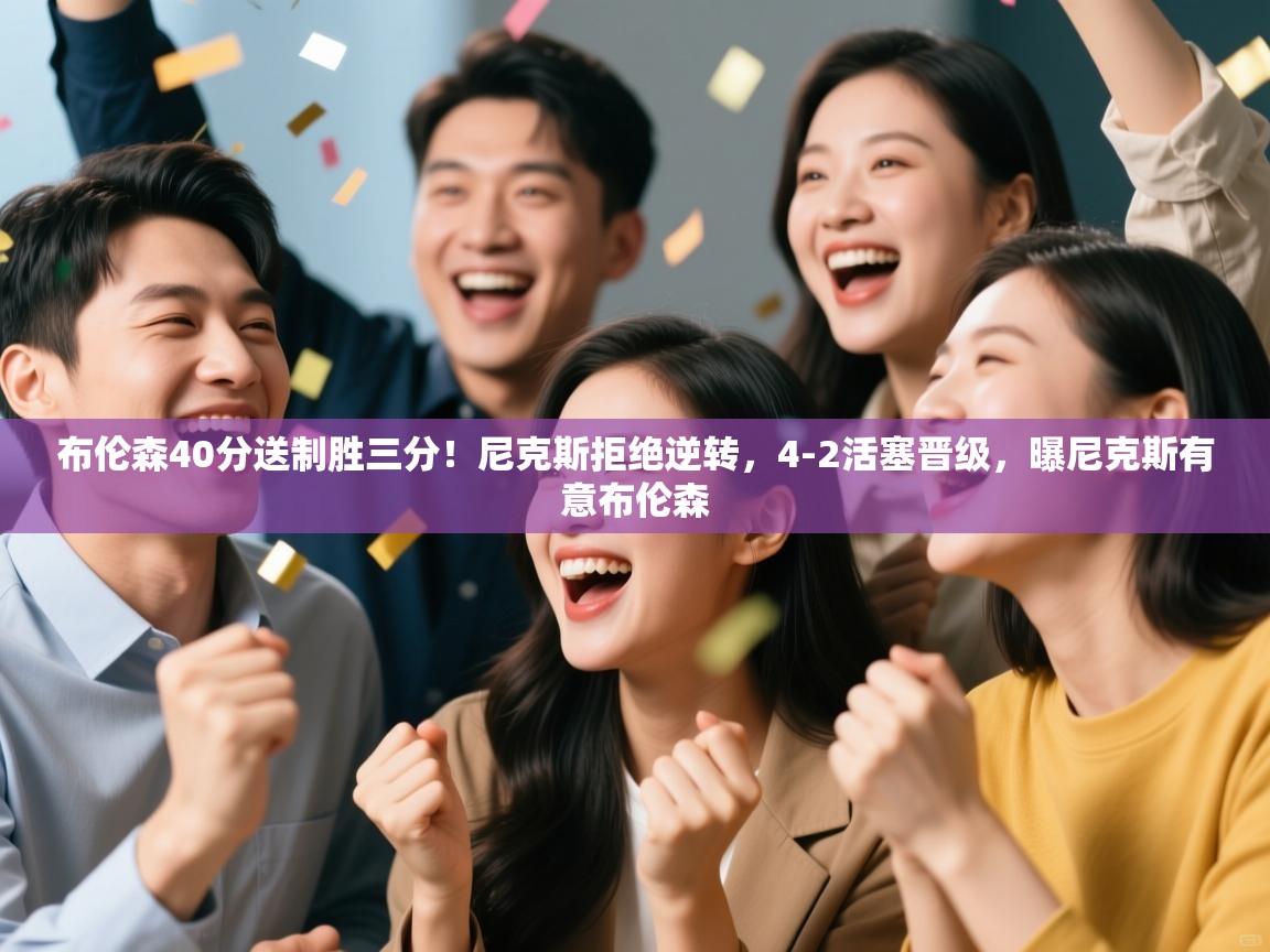 开云体育app官网入口-布伦森40分送制胜三分！尼克斯拒绝逆转，4-2活塞晋级，曝尼克斯有意布伦森  第3张