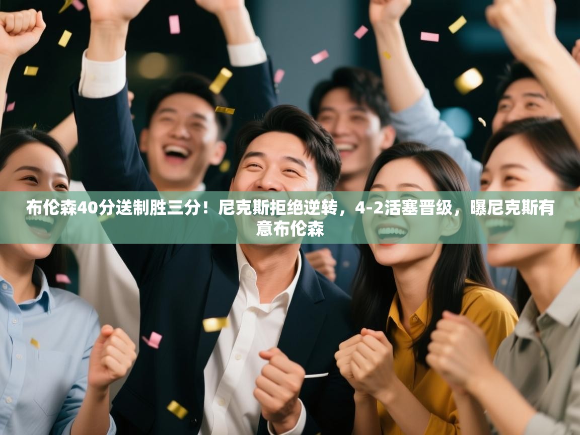 开云体育app官网入口-布伦森40分送制胜三分！尼克斯拒绝逆转，4-2活塞晋级，曝尼克斯有意布伦森  第4张