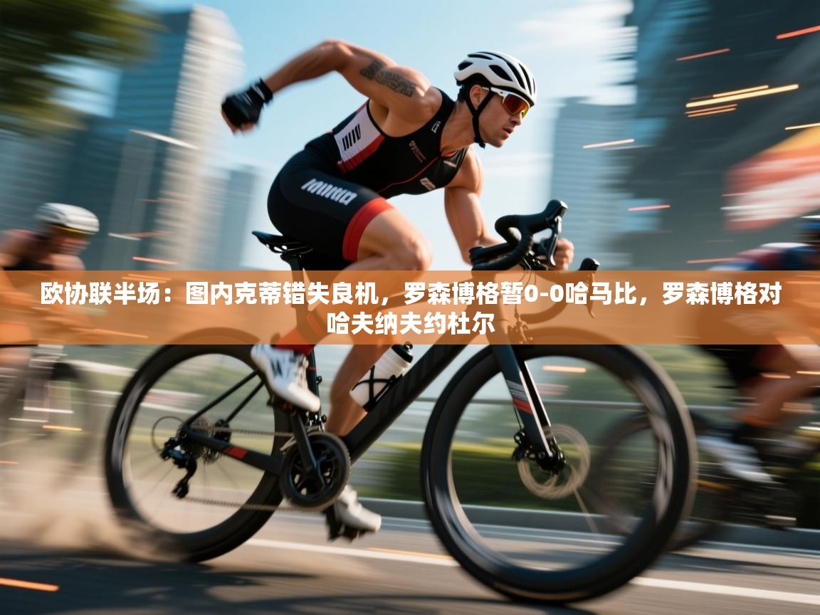 云开体育官网-欧协联半场：图内克蒂错失良机，罗森博格暂0-0哈马比，罗森博格对哈夫纳夫约杜尔