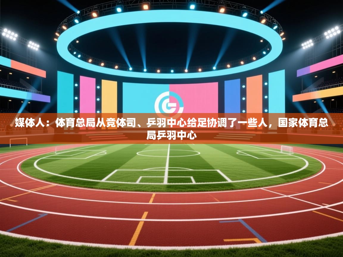 开云体育实名认证入口-媒体人：体育总局从竞体司、乒羽中心给足协调了一些人，国家体育总局乒羽中心