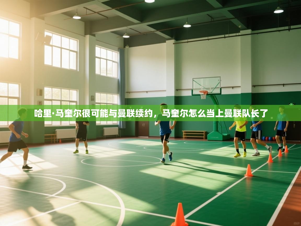 开云体育在线入口-哈里·马奎尔很可能与曼联续约，马奎尔怎么当上曼联队长了