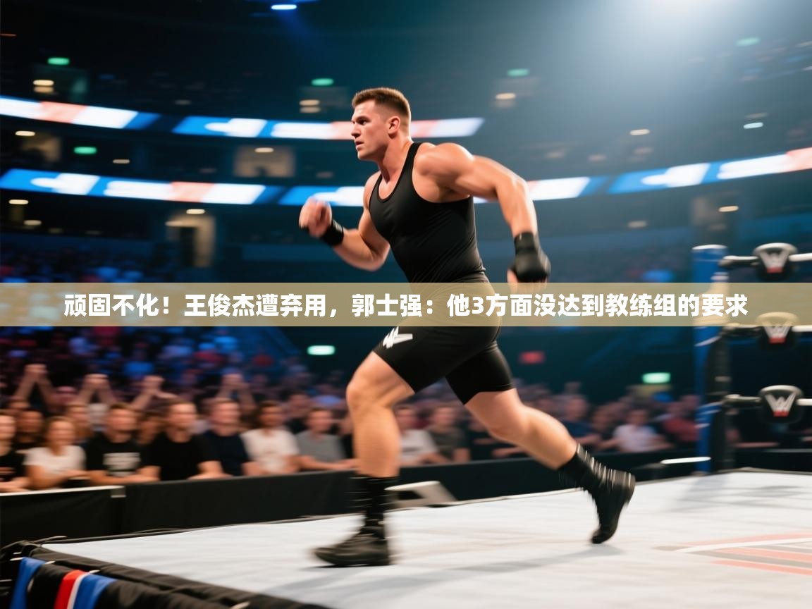 开云体育入口下载-顽固不化！王俊杰遭弃用，郭士强：他3方面没达到教练组的要求