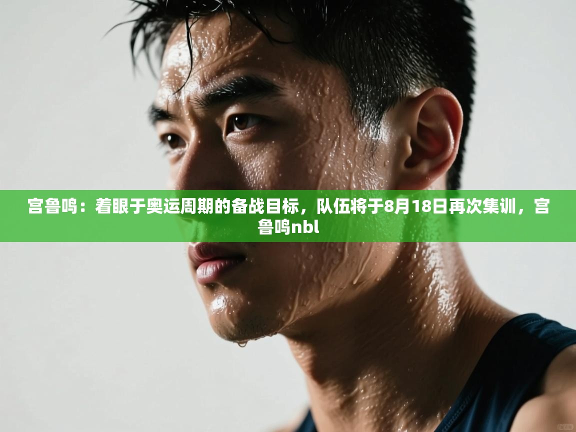 kaiyun体育入口-宫鲁鸣：着眼于奥运周期的备战目标，队伍将于8月18日再次集训，宫鲁鸣nbl