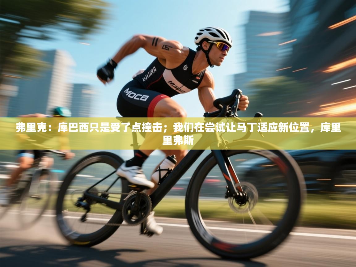 开云体育在线-弗里克：库巴西只是受了点撞击；我们在尝试让马丁适应新位置，库里里弗斯