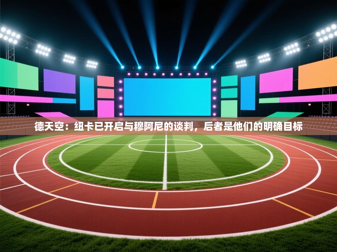 云开体育官方网站登录-德天空：纽卡已开启与穆阿尼的谈判，后者是他们的明确目标