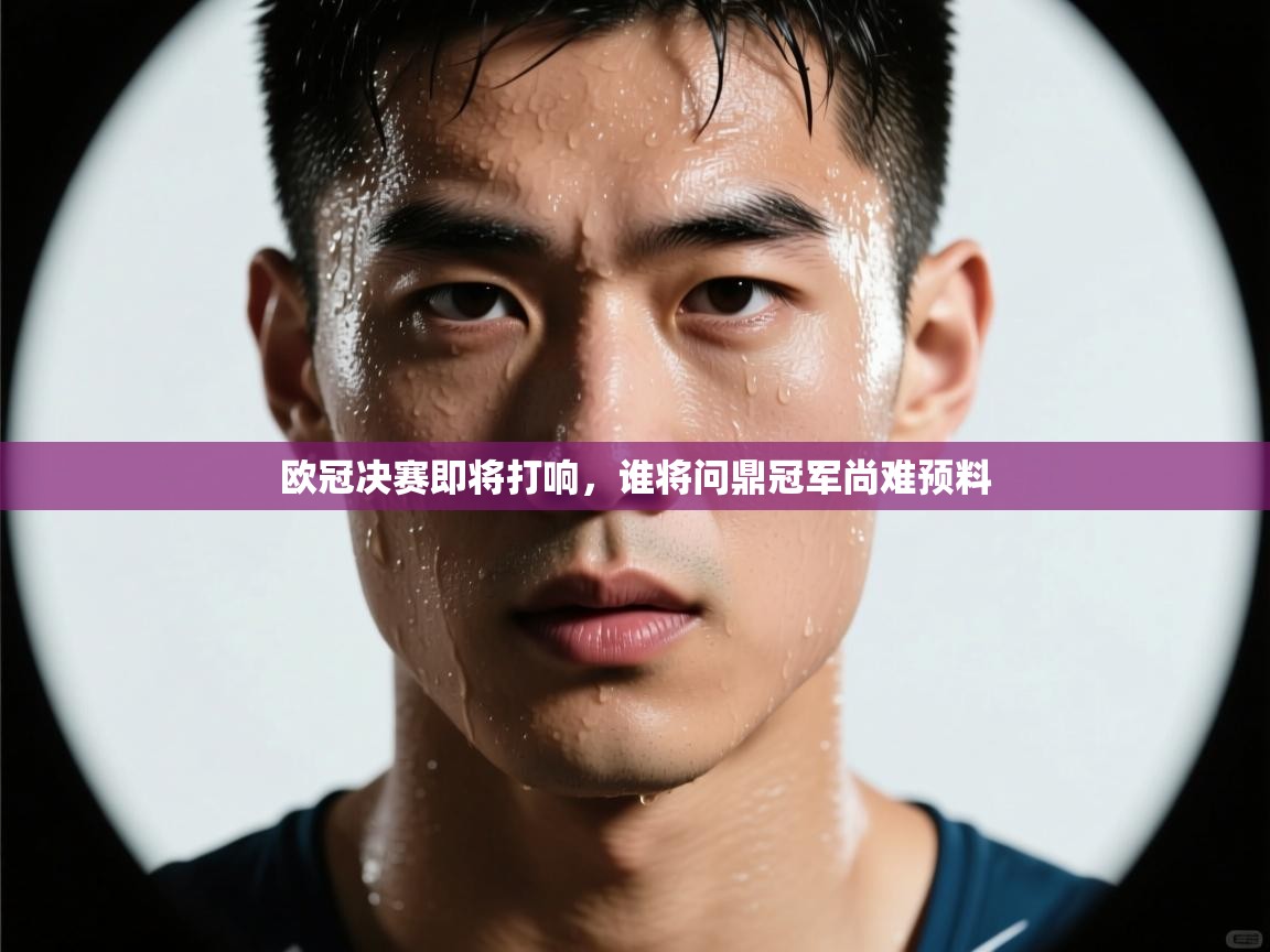 开云客服-欧冠决赛即将打响，谁将问鼎冠军尚难预料  第1张