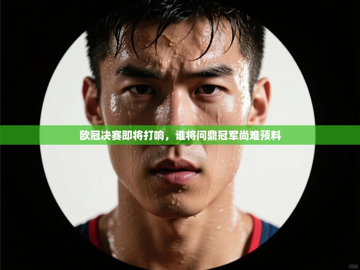 开云客服-欧冠决赛即将打响，谁将问鼎冠军尚难预料  第2张