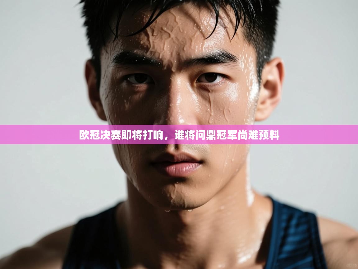 开云客服-欧冠决赛即将打响，谁将问鼎冠军尚难预料  第3张