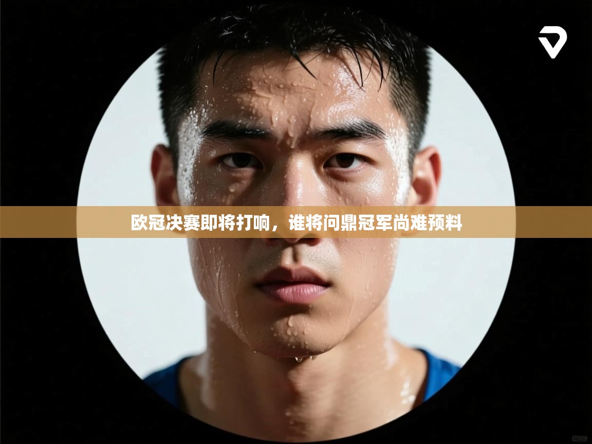 开云客服-欧冠决赛即将打响，谁将问鼎冠军尚难预料  第4张