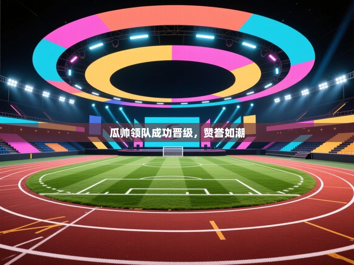 开云登录-瓜帅领队成功晋级，赞誉如潮