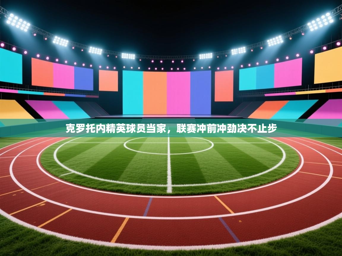 开云体育app评价-克罗托内精英球员当家，联赛冲前冲劲决不止步