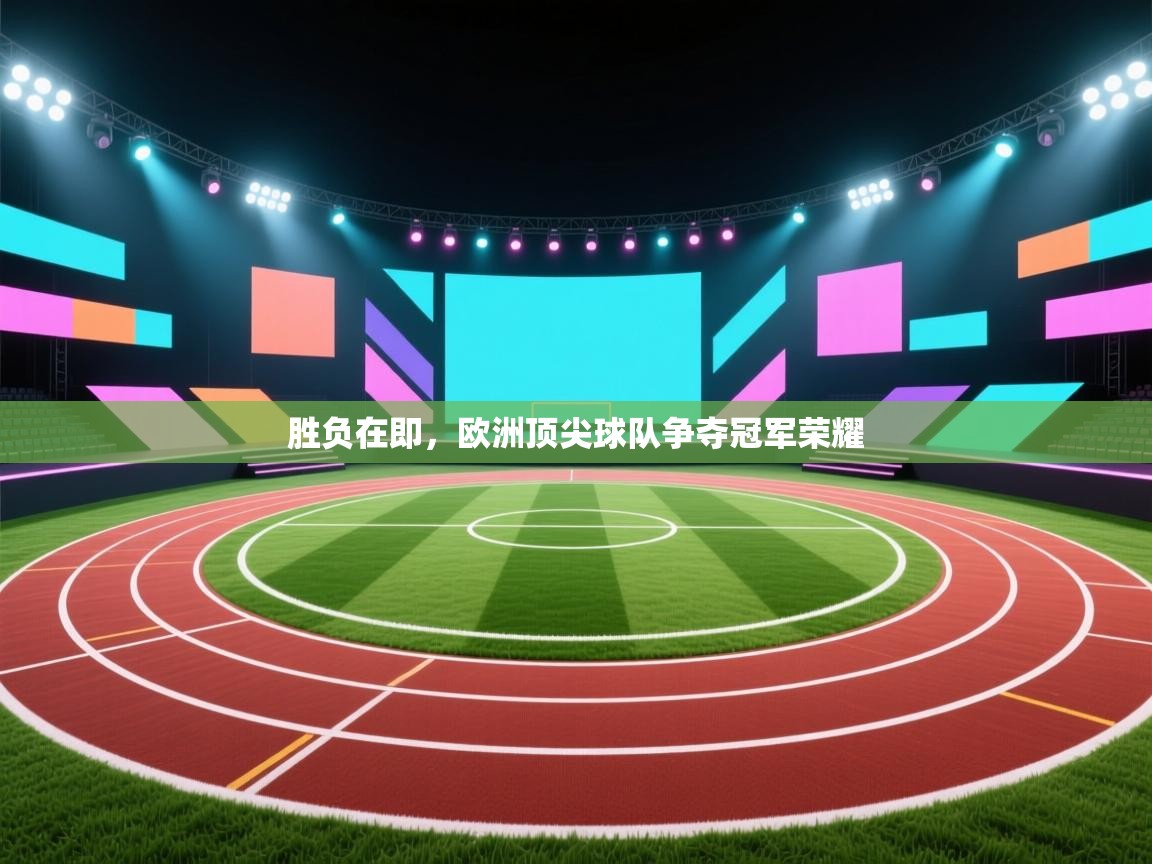 云开体育入口-胜负在即，欧洲顶尖球队争夺冠军荣耀  第4张