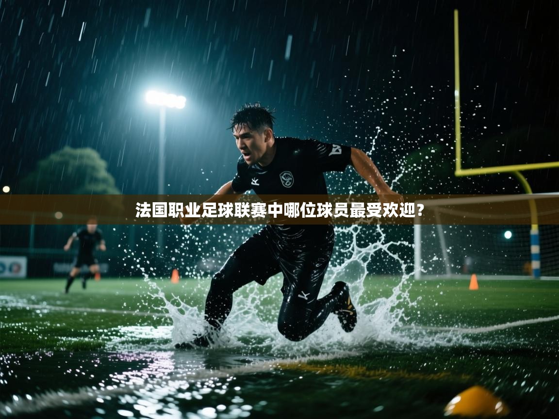 云开体育官网入口-法国职业足球联赛中哪位球员最受欢迎？