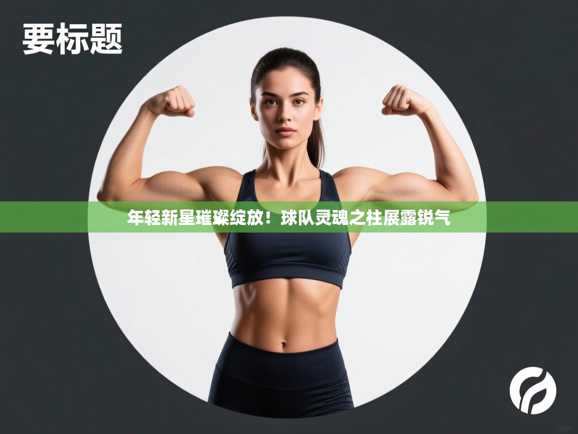 云开体育官方app下载-年轻新星璀璨绽放！球队灵魂之柱展露锐气  第2张