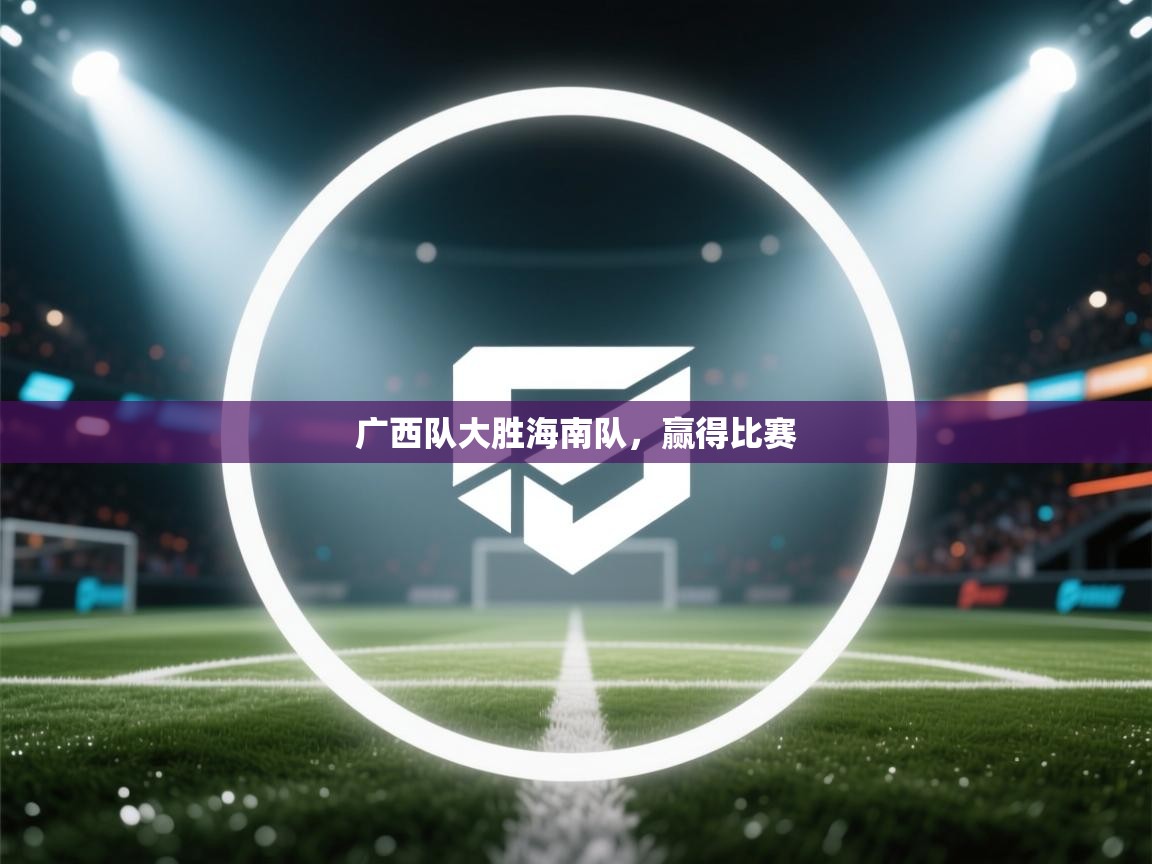 开云体育安装失败怎么办-广西队大胜海南队，赢得比赛  第4张