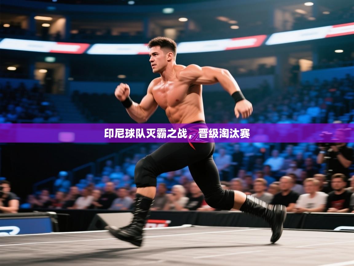 开云体育在线下载-印尼球队灭霸之战，晋级淘汰赛  第3张