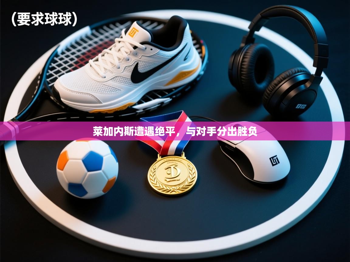 kaiyun体育入口-莱加内斯遭遇绝平，与对手分出胜负