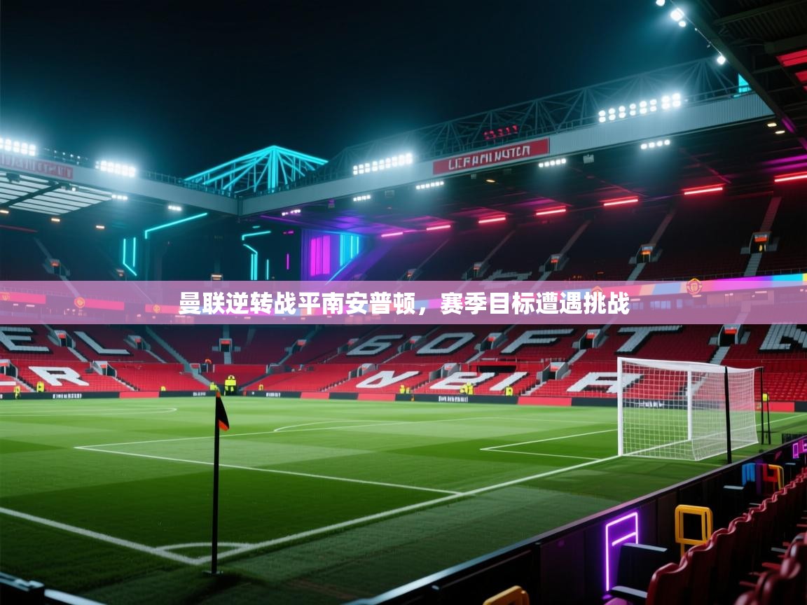 开云体育app下载官网-曼联逆转战平南安普顿，赛季目标遭遇挑战