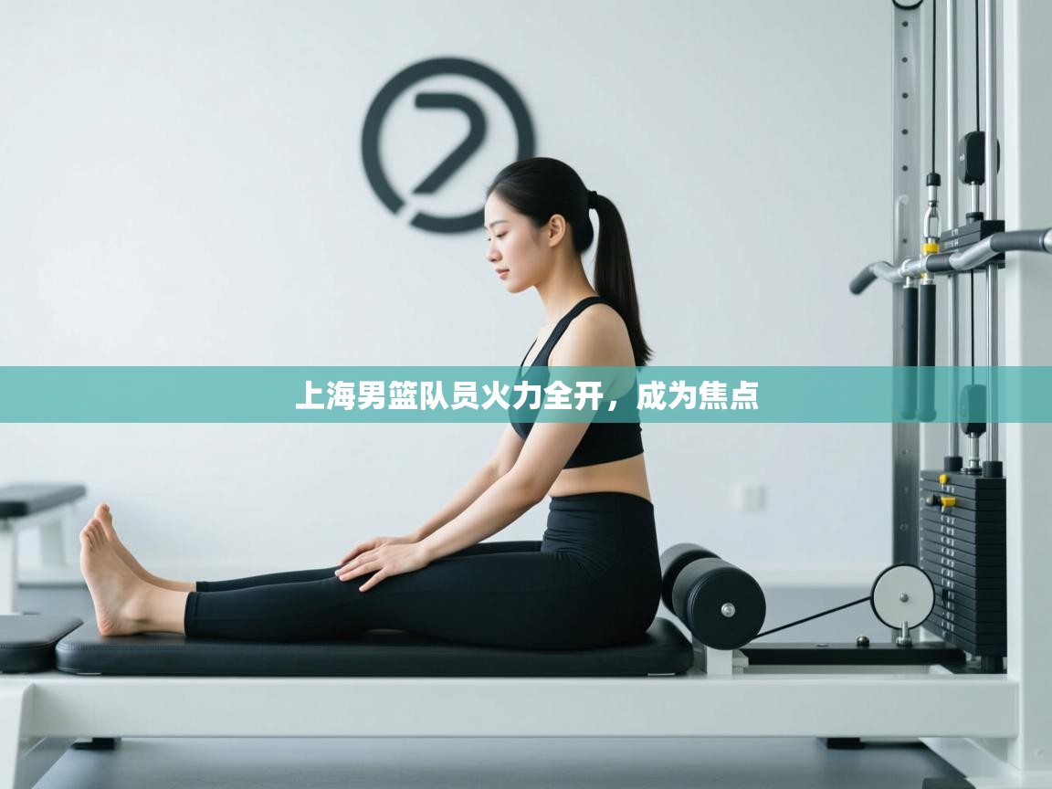 开云体育app下载地址-上海男篮队员火力全开，成为焦点